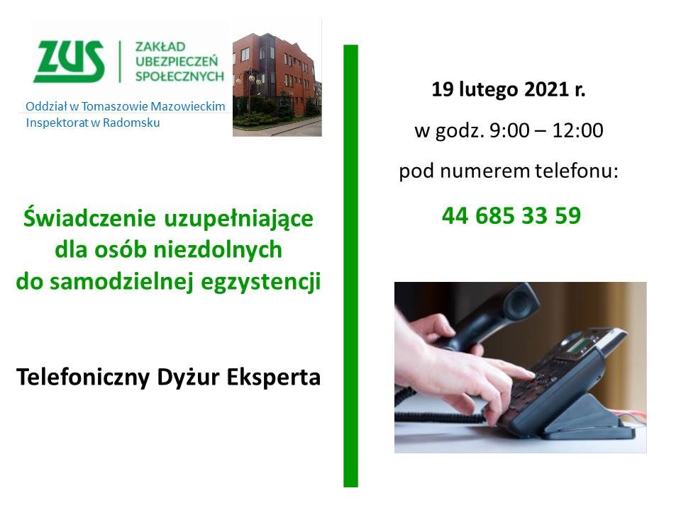 Na zdjęciu: plakat promujący dyżur eksperta Zakłądu Ubezpieczeń Społecznych w Tomaszowie Mazowieckim. Napis: „Świadczenia uzupełniającego dla osób niezdolnych do samodzielnej egzystencji. Telefoniczny dyżur eksperta. 19 lutego 2021 roku w godzinach 9.00 – 12.00 pod numerem telefonu 44 685 33 59 Telefoniczny dyżur eksperta ZUS w sprawach świadczenia uzupełniającego dla osób niezdolnych do samodzielnej egzystencji