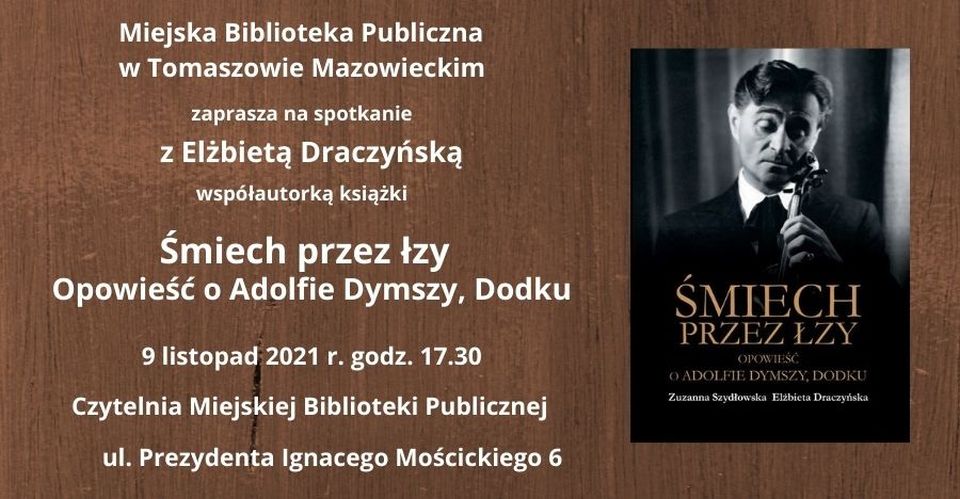 Na zdjęciu: plakat informujący o spotkaniu z Elżbietą Draczyńską, współautorką książki „Śmiech przez łzy. Opowieść o Adolfie Dymszy, Dodku”, którego organizatorem jest Miejska Biblioteka Publiczna w Tomaszowie Mazowieckim, a które odbędzie się we wtorek, 9 listopada 2021 roku, o godzinie 17.30, w czytelni Miejskiej Biblioteki Publicznej ul. Mościckiego 6 Na zdjęciu: plakat informujący o spotkaniu z Elżbietą Draczyńską, współautorką książki „Śmiech przez łzy. Opowieść o Adolfie Dymszy, Dodku”, którego organizatorem jest Miejska Biblioteka Publiczna w Tomaszowie Mazowieckim, a które odbędzie się we wtorek, 9 listopada 2021 roku, o godzinie 17.30, w czytelni Miejskiej Biblioteki Publicznej ul. Mościckiego 6