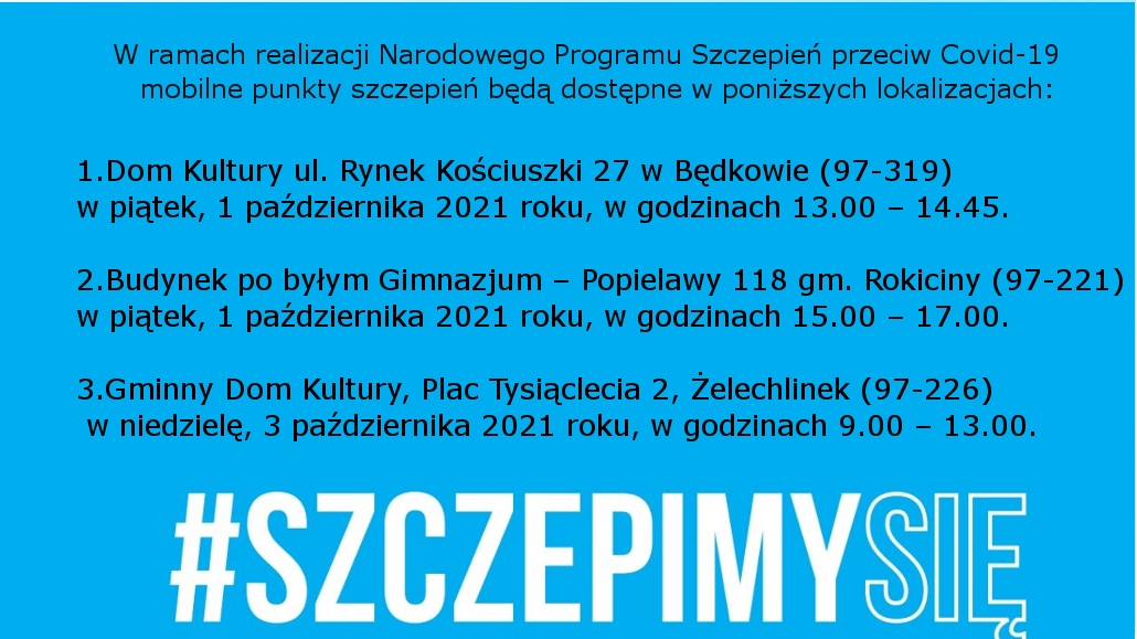 6.	Na zdjęciu: ulotka dotycząca mobilnych punktów szczepień: Dom Kultury ul. Rynek Kościuszki 27 w Będkowie (97-319) w dniu 1 października 2021 r. (piątek) w godzinach 13.00 – 14.45. 7.	Budynek po byłym Gimnazjum – Popielawy 118 gm. Rokiciny (97-221) w dniu 1 października 2021 r. (piątek) w godzinach 15.00 – 17.00. 8.	 Gminny Dom Kultury, Plac Tysiąclecia 2, Żelechlinek (97-226) w dniu 3 października 2021 r. (niedziela) w godzinach 9.00 – 13.00.