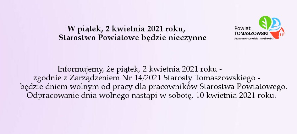 Na zdjęciu: napis Informujemy, że piątek, 2 kwietnia 2021 roku - zgodnie z Zarządzeniem Nr 14/2021 Starosty Tomaszowskiego - będzie dniem wolnym od pracy dla pracowników Starostwa Powiatowego. Odpracowanie dnia wolnego nastąpi w sobotę, 10 kwietnia 2021 roku.
